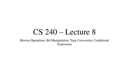 CS 240 – Lecture 8 Bitwise Operations, Bit Manipulation, Type Conversion, Conditional Expression.