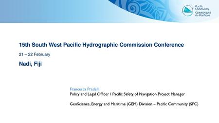 15th South West Pacific Hydrographic Commission Conference 21 – 22 February Nadi, Fiji Francesca Pradelli Policy and Legal Officer / Pacific Safety of.