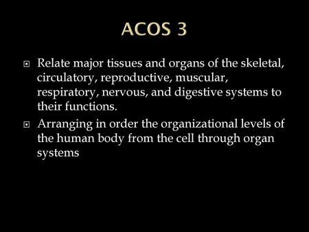 ACOS 3 Relate major tissues and organs of the skeletal, circulatory, reproductive, muscular, respiratory, nervous, and digestive systems to their functions.