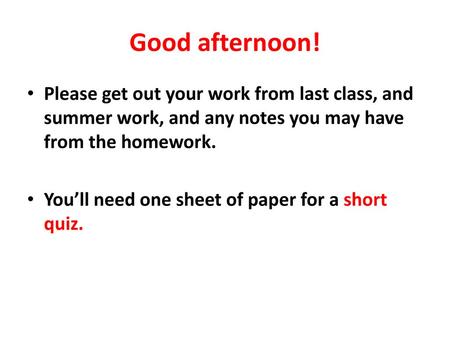Good afternoon! Please get out your work from last class, and summer work, and any notes you may have from the homework. You’ll need one sheet of paper.