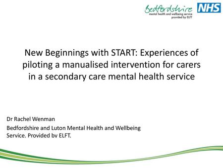 New Beginnings with START: Experiences of piloting a manualised intervention for carers in a secondary care mental health service Dr Rachel Wenman Bedfordshire.