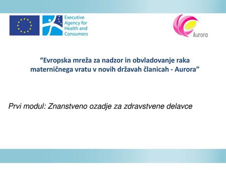 “Evropska mreža za nadzor in obvladovanje raka materničnega vratu v novih državah članicah - Aurora” Prvi modul: Znanstveno ozadje za zdravstvene delavce.