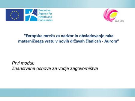 “Evropska mreža za nadzor in obvladovanje raka materničnega vratu v novih državah članicah - Aurora” Prvi modul: Znanstvene osnove za vodje zagovorništva.