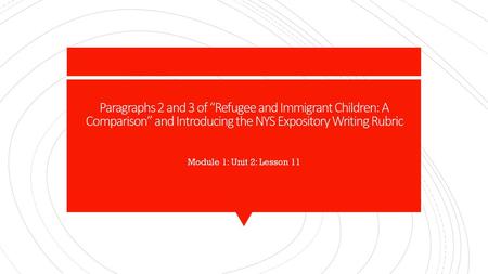 Paragraphs 2 and 3 of “Refugee and Immigrant Children: A Comparison” and Introducing the NYS Expository Writing Rubric Module 1: Unit 2: Lesson 11.
