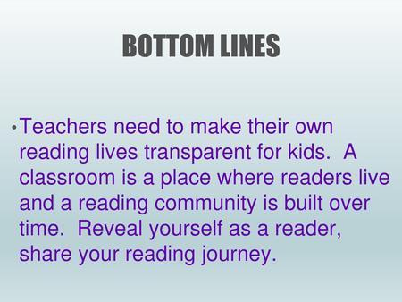 Bottom Lines Teachers need to make their own reading lives transparent for kids. A classroom is a place where readers live and a reading community.