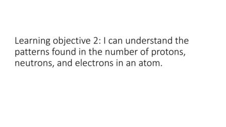 Learning objective 2: I can understand the patterns found in the number of protons, neutrons, and electrons in an atom.