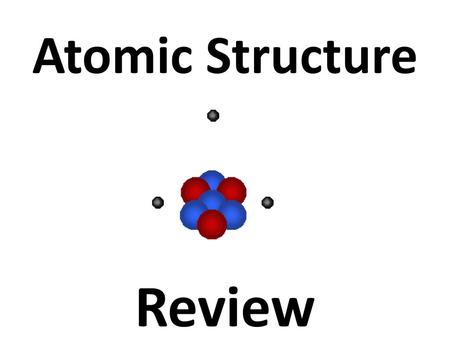 Atomic Structure Review.