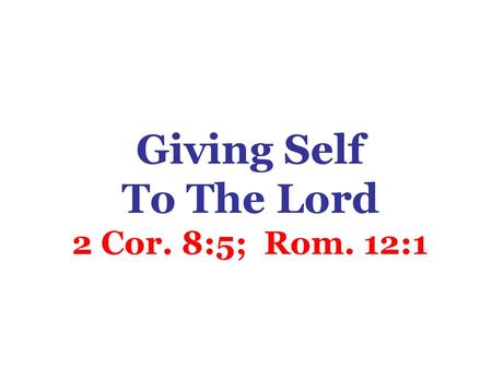Giving Self To The Lord 2 Cor. 8:5; Rom. 12:1