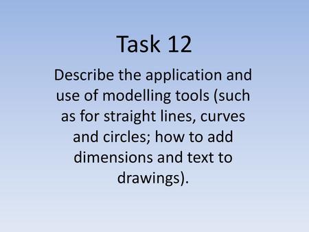 Task 12 Describe the application and use of modelling tools (such as for straight lines, curves and circles; how to add dimensions and text to drawings).