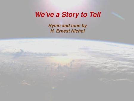 We've a Story to Tell Hymn and tune by H. Ernest Nichol.