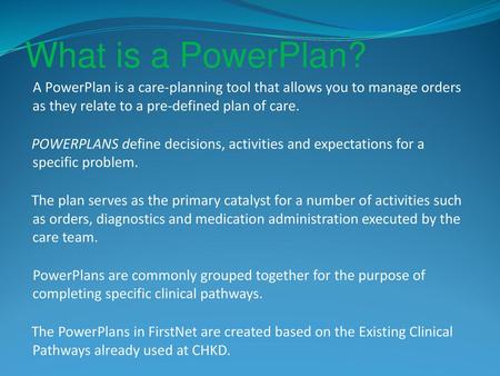 What is a PowerPlan? A PowerPlan is a care-planning tool that allows you to manage orders as they relate to a pre-defined plan of care. PowerPlans define.