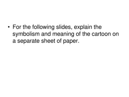 For the following slides, explain the symbolism and meaning of the cartoon on a separate sheet of paper.