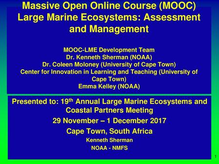 Massive Open Online Course (MOOC) Large Marine Ecosystems: Assessment and Management MOOC-LME Development Team Dr. Kenneth Sherman (NOAA) Dr. Coleen Moloney.