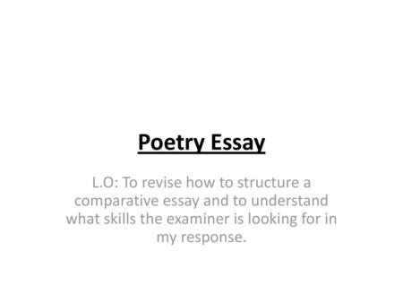 Poetry Essay L.O: To revise how to structure a comparative essay and to understand what skills the examiner is looking for in my response.