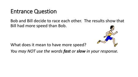 Entrance Question Bob and Bill decide to race each other. The results show that Bill had more speed than Bob. What does it mean to have more speed? You.
