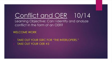 Conflict and OER		10/14 Learning Objective: Can I identify and analyze conflict in the form of an OER? Welcome Work Take out your SSRC for “The Interlopers.”