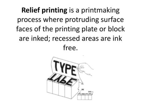 Relief printing is a printmaking process where protruding surface faces of the printing plate or block are inked; recessed areas are ink free.
