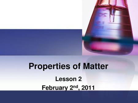 Properties of Matter Lesson 2 February 2nd, 2011.
