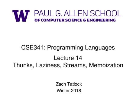 CSE341: Programming Languages Lecture 14 Thunks, Laziness, Streams, Memoization Zach Tatlock Winter 2018.