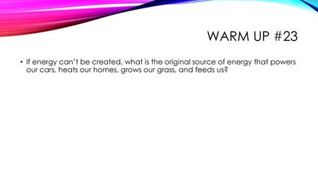 Warm up #23 If energy can’t be created, what is the original source of energy that powers our cars, heats our homes, grows our grass, and feeds us?