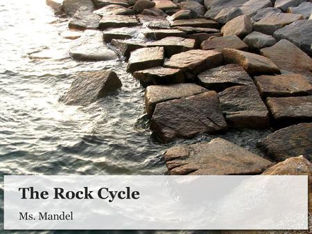 The Rock Cycle Ms. Mandel.