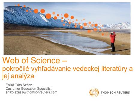 Web of Science – pokročilé vyhľadávanie vedeckej literatúry a jej analýza Enikő Tóth Szász Customer Education Specialist eniko.szasz@thomsonreuters.com.