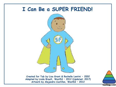 I Can Be a SUPER FRIEND! Created for Tab by Lisa Grant & Rochelle Lentini • 2002 Adapted by Linda Brault, WestEd • 2012 (Updated: 2017) Artwork by Alejandro.
