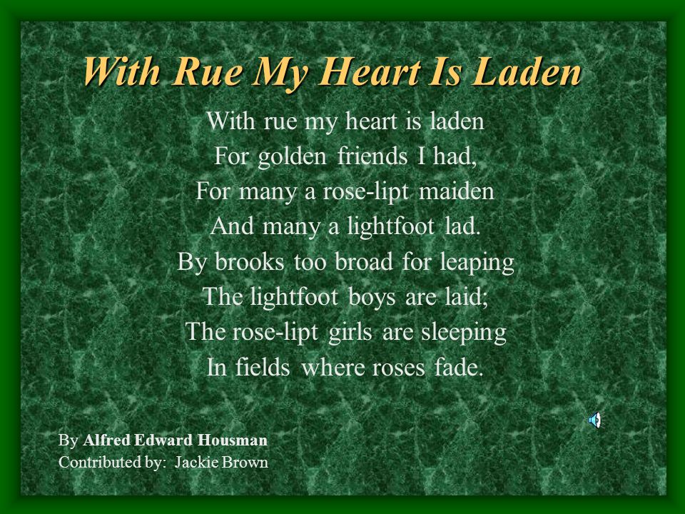 With Rue My Heart Is Laden With rue my heart is laden For golden friends I  had, For many a rose-lipt maiden And many a lightfoot lad. By brooks too  broad. -