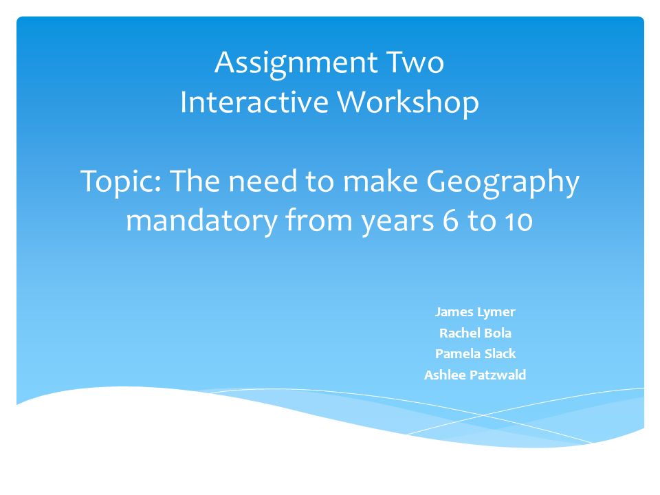 Assignment Two Interactive Workshop Topic: The need to make Geography  mandatory from years 6 to 10 James Lymer Rachel Bola Pamela Slack Ashlee  Patzwald. - ppt download