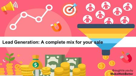 Lead Generation: A complete mix for your sale Brought to you by MakeWebBetter.