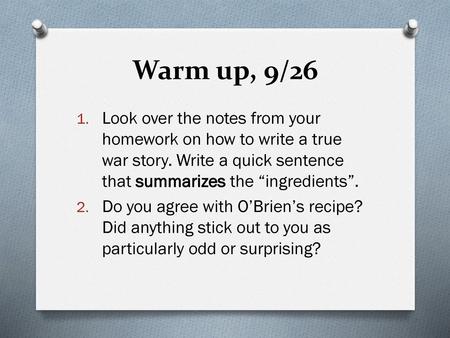 Warm up, 9/26 Look over the notes from your homework on how to write a true war story. Write a quick sentence that summarizes the “ingredients”. Do you.