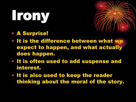 Irony A Surprise! It is the difference between what we expect to happen, and what actually does happen. It is often used to add suspense and interest.