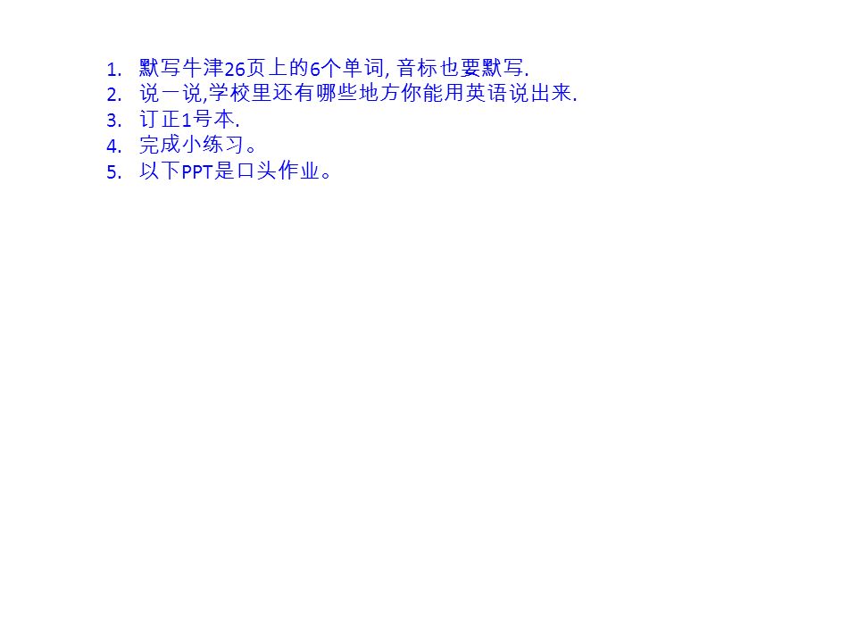 1 默写牛津26 页上的6 个单词 音标也要默写 2 说一说 学校里还有哪些地方你能用英语说出来 3 订正1 号本 4 完成小练习 5 以下ppt 是口头作业 Ppt Download