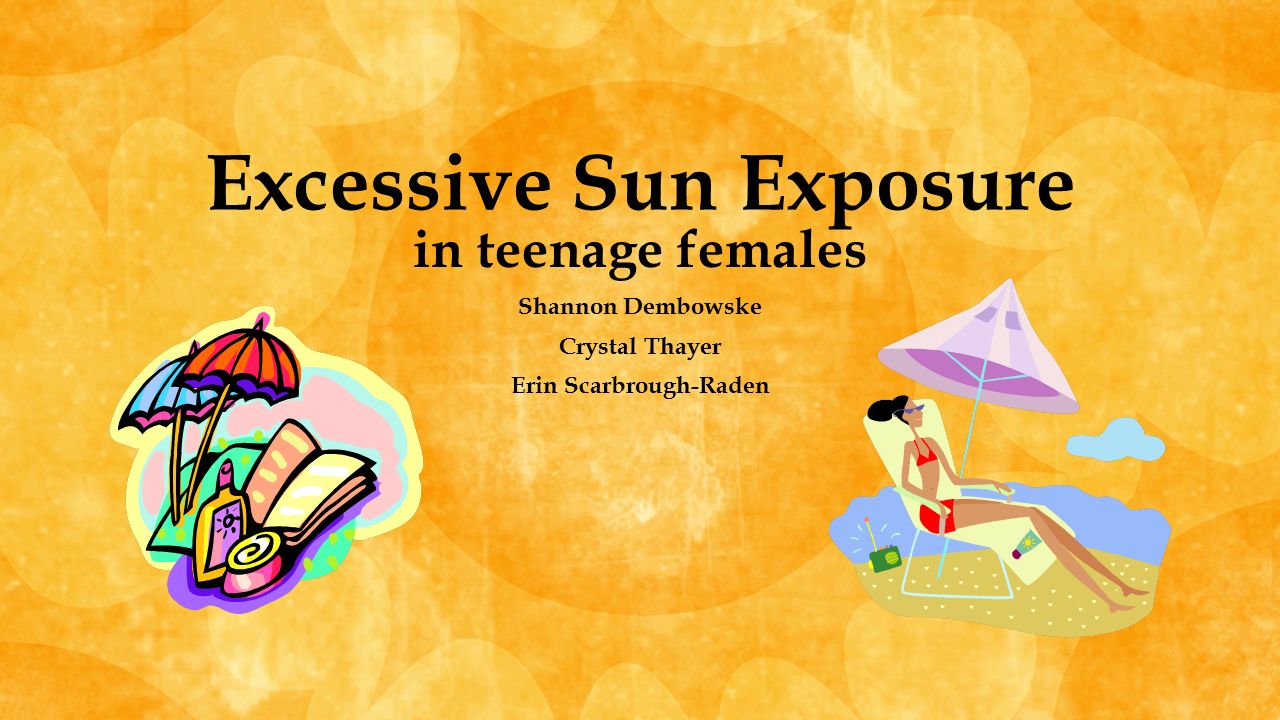 Excessive Sun Exposure in teenage females Shannon Dembowske Crystal Thayer  Erin Scarbrough-Raden. - ppt download