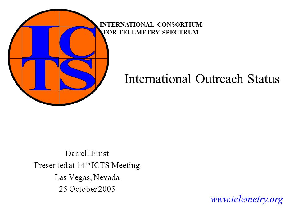 INTERNATIONAL CONSORTIUM FOR TELEMETRY SPECTRUM International Outreach  Status Darrell Ernst Presented at 14 th ICTS Meeting Las Vegas, - ppt  download