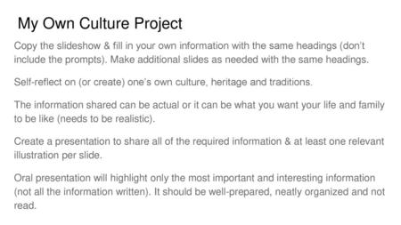 My Own Culture Project Copy the slideshow & fill in your own information with the same headings (don’t include the prompts). Make additional slides as.