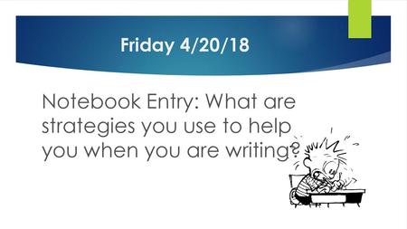 Friday 4/20/18 Notebook Entry: What are strategies you use to help you when you are writing?