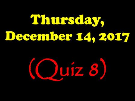 Thursday, December 14, 2017 (Quiz 8).