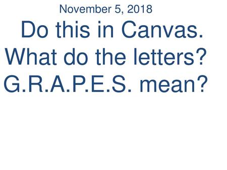 November 5, 2018 Do this in Canvas. What do the letters. G. R. A. P. E