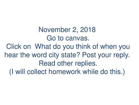 November 2, 2018 Go to canvas. Click on What do you think of when you hear the word city state? Post your reply. Read other replies. (I will collect.