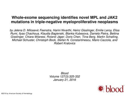 Whole-exome sequencing identifies novel MPL and JAK2 mutations in triple-negative myeloproliferative neoplasms by Jelena D. Milosevic Feenstra, Harini.