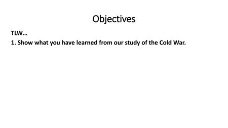 Objectives TLW… 1. Show what you have learned from our study of the Cold War.
