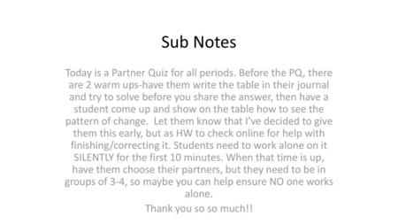 Sub Notes Today is a Partner Quiz for all periods. Before the PQ, there are 2 warm ups-have them write the table in their journal and try to solve before.
