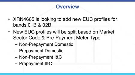 Overview XRN4665 is looking to add new EUC profiles for bands 01B & 02B New EUC profiles will be split based on Market Sector Code & Pre-Payment Meter.