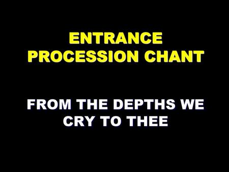 ENTRANCE PROCESSION CHANT FROM THE DEPTHS WE CRY TO THEE