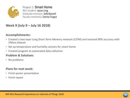 Project 1: Smart Home REU student: Jason Ling Graduate mentors: Safa Bacanli Faculty mentor(s): Damla Turgut Week 9 (July 9 – July 16 2018) Accomplishments: