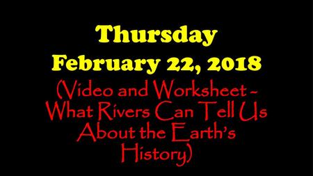Thursday February 22, 2018 (Video and Worksheet - What Rivers Can Tell Us About the Earth’s History)