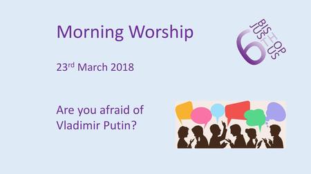 Morning Worship 23rd March 2018 Are you afraid of Vladimir Putin?