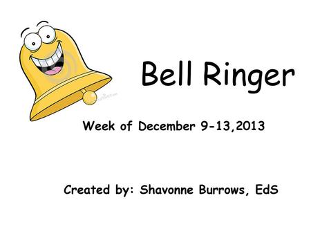 Bell Ringer Week of December 9-13, Created by: Shavonne Burrows, EdS