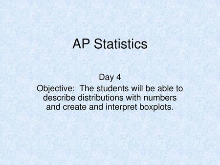 AP Statistics Day 4 Objective: The students will be able to describe distributions with numbers and create and interpret boxplots.